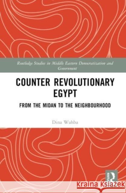 Counter Revolutionary Egypt: From the Midan to the Neighbourhood Dina Wahba 9781032528526 Taylor & Francis Ltd