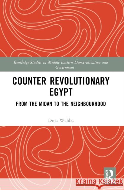 Counter Revolutionary Egypt: From the Midan to the Neighbourhood Dina Wahba 9781032528533 Taylor & Francis Ltd