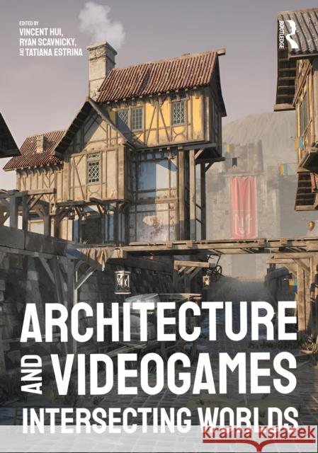 Architecture and Videogames: Intersecting Worlds Vincent Hui Ryan Scavnicky Tatiana Estrina 9781032528854 Taylor & Francis Ltd