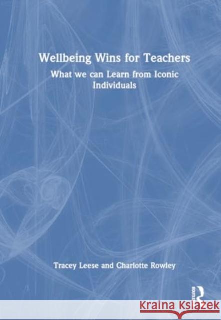 Wellbeing Wins for Teachers: What We Can Learn from Iconic Individuals Tracey Leese Charlotte Rowley 9781032529103 Routledge