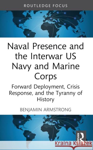 Naval Presence and the Interwar US Navy and Marine Corps: Forward Deployment, Crisis Response, and the Tyranny of History Benjamin Armstrong 9781032530055 Taylor & Francis Ltd