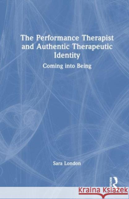 The Performance Therapist and Authentic Therapeutic Identity: Coming into Being Sara London 9781032535807 Taylor & Francis Ltd