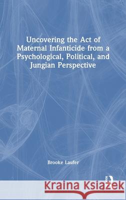 Uncovering the Act of Maternal Infanticide from a Psychological, Political and Jungian Perspective Brooke Laufer 9781032536224