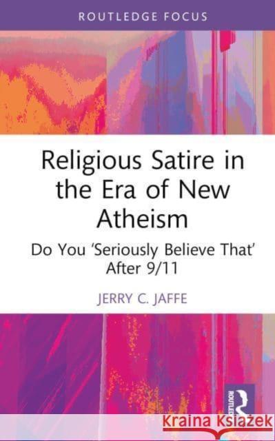 Religious Satire in the Era of New Atheism: Do You 'Seriously Believe That' After 9/11 Jerry C. Jaffe 9781032536316