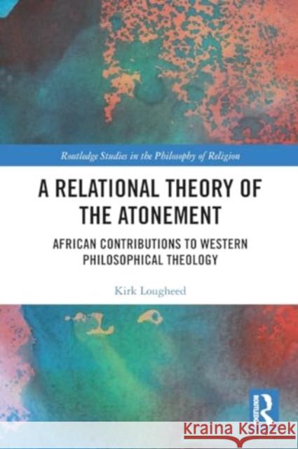 A Relational Theory of the Atonement: African Contributions to Western Philosophical Theology Kirk Lougheed 9781032536354 Taylor & Francis Ltd