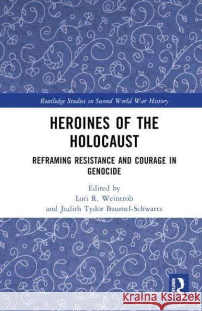 Heroines of the Holocaust: Reframing Resistance and Courage in Genocide Lori R. Weintrob Judith Tydor Baumel-Schwartz 9781032536620