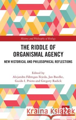 The Riddle of Organismal Agency: New Historical and Philosophical Reflections Alejandro F?bregas-Tejeda Jan Baedke Guido I. Prieto 9781032537269 Routledge