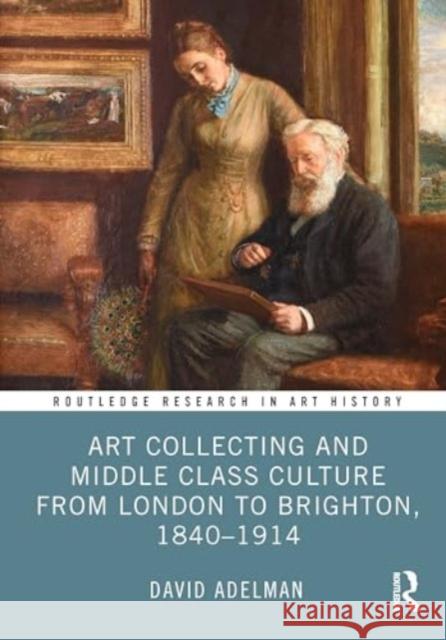 Art Collecting and Middle Class Culture from London to Brighton, 1840-1914 David Adelman 9781032538235 Routledge