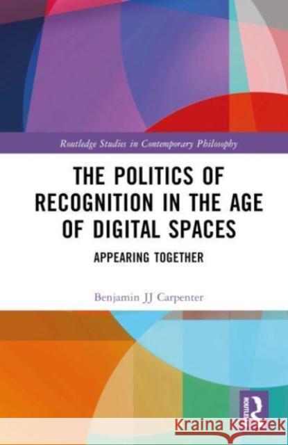 The Politics of Recognition in the Age of Digital Spaces: Appearing Together Benjamin Jj Carpenter 9781032539027 Taylor & Francis Ltd