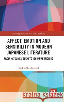 Affect, Emotion and Sensibility in Modern Japanese Literature: From Natsume S?seki to Ishimure Michiko Reiko Abe Auestad 9781032539102 Routledge