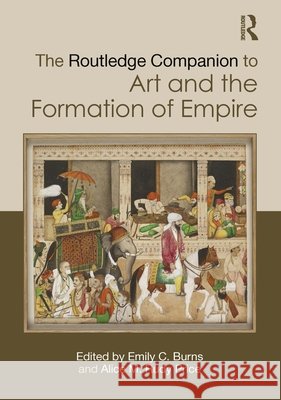 The Routledge Companion to Art and the Formation of Empire Emily C. Burns Alice M. Rudy Price 9781032540139 Routledge