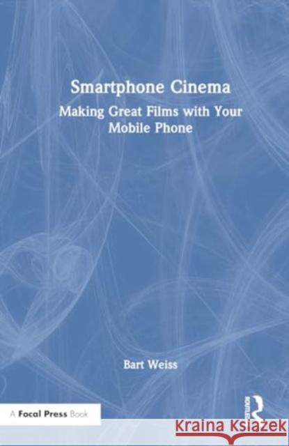 Smartphone Cinema: Making Great Films with Your Mobile Phone Bart Weiss 9781032541037 Focal Press