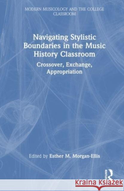 Navigating Stylistic Boundaries in the Music History Classroom: Crossover, Exchange, Appropriation Esther M. Morgan-Ellis 9781032542515 Routledge