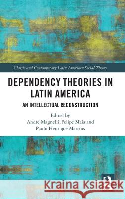 Dependency Theories in Latin America: An Intellectual Reconstruction Andr? Magnelli Felipe Maia Paulo Henrique Martins 9781032543116