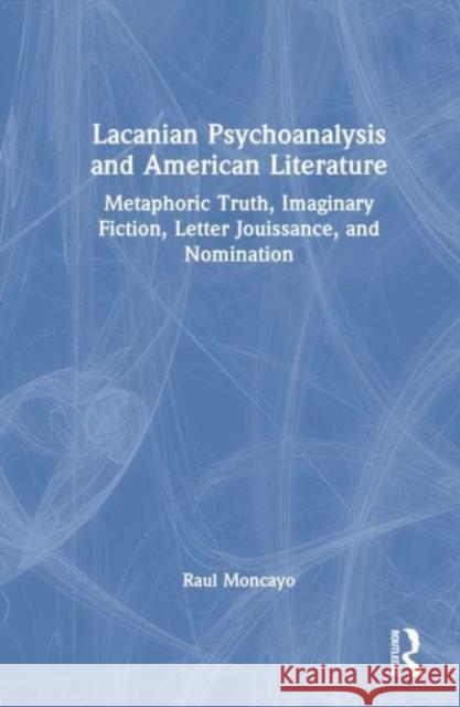 Lacanian Psychoanalysis and American Literature: Metaphoric Truth, Imaginary Fiction, Letter Jouissance, and Nomination Raul Moncayo 9781032543765 Taylor & Francis Ltd
