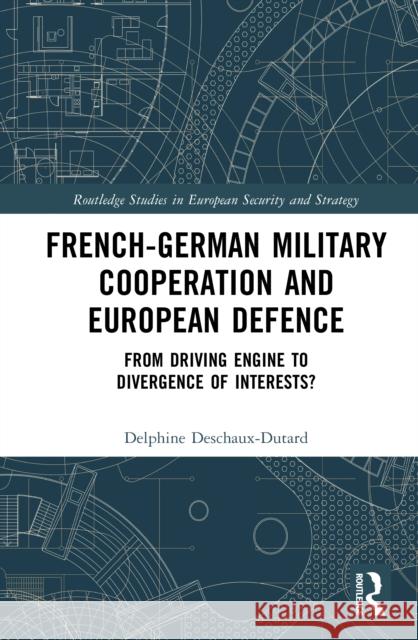French-German Military Cooperation and European Defence: From Driving Engine to Divergence of Interests? Delphine Deschaux-Dutard 9781032544076 Taylor & Francis Ltd