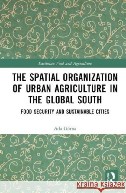 The Spatial Organisation of Urban Agriculture in the Global South: Food Security and Sustainable Cities Ada G?rna 9781032544403 Routledge