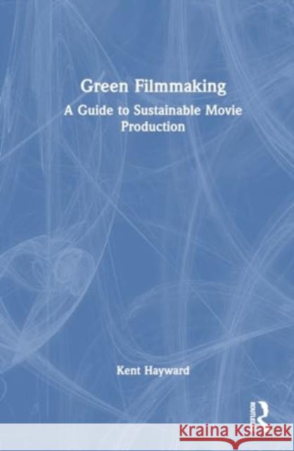 Green Filmmaking: A Guide to Sustainable Movie Production Kent Hayward 9781032545622 Taylor & Francis Ltd