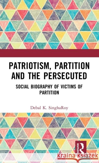 Patriotism, Partition and the Persecuted: Social Biography of Victims of Partition Debal K. Singharoy 9781032545905 Taylor & Francis Ltd