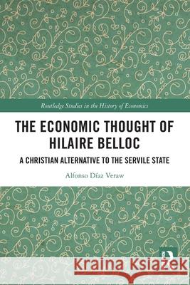 The Economic Thought of Hilaire Belloc: A Christian Alternative to the Servile State Alfonso Diaz Vera 9781032546117 Routledge
