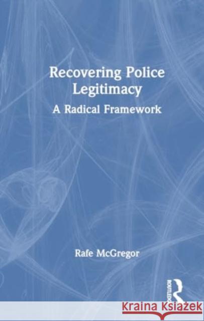 Recovering Police Legitimacy: A Radical Framework Rafe McGregor 9781032546407