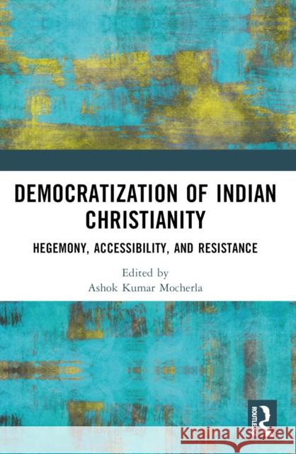 Democratization of Indian Christianity: Hegemony, Accessibility, and Resistance Ashok Kumar Mocherla James Ponniah 9781032546612 Routledge India