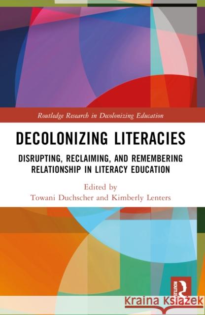 Decolonizing Literacies: Disrupting, Reclaiming, and Remembering Relationship in Literacy Education Towani Duchscher Kimberly Lenters 9781032546735