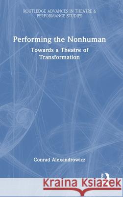 Performing the Nonhuman: Towards a Theatre of Transformation Conrad Alexandrowicz 9781032547503