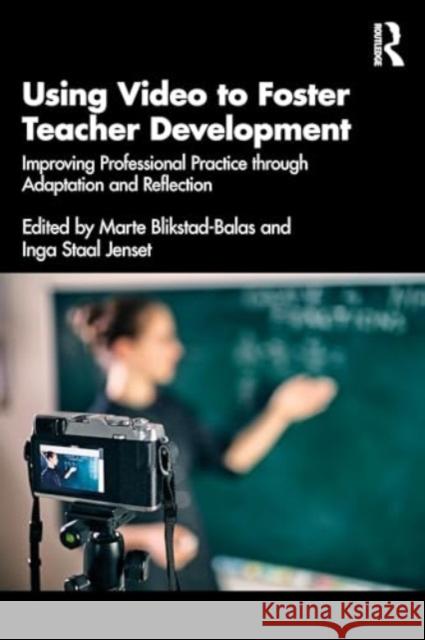Using Video to Foster Teacher Development: Improving Professional Practice Through Adaptation and Reflection Marte Blikstad-Balas Inga Staa 9781032547688 Routledge