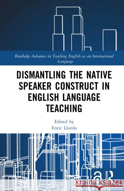 Dismantling the Native Speaker Construct in English Language Teaching Enric Llurda 9781032547930