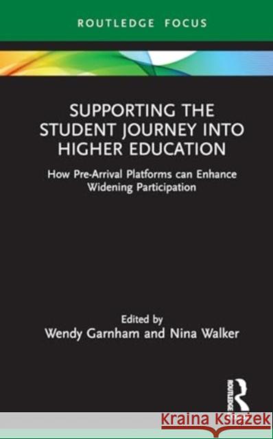 Supporting the Student Journey Into Higher Education: How Pre-Arrival Platforms Can Enhance Widening Participation Wendy Garnham Nina Walker 9781032548036