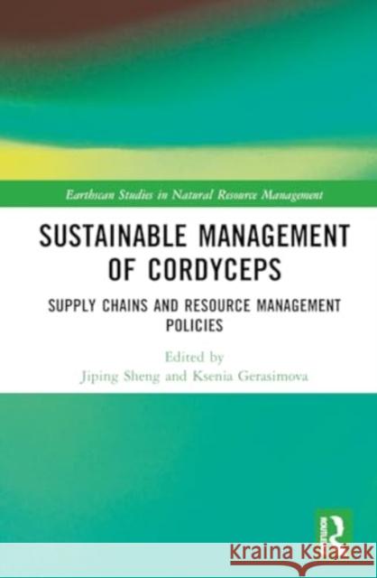 Sustainable Management of Cordyceps: Supply Chains and Resource Management Policies Jiping Sheng Ksenia Gerasimova 9781032548159 Taylor & Francis Ltd