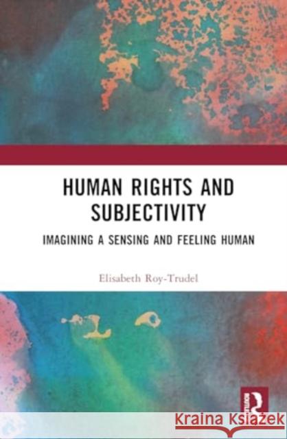 Human Rights and Subjectivity: Imagining a Sensing and Feeling Human Elisabeth Roy-Trudel 9781032548890 Taylor & Francis Ltd