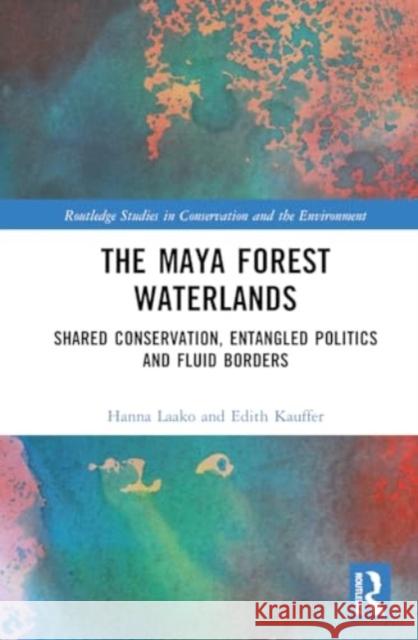 The Maya Forest Waterlands: Shared Conservation, Entangled Politics and Fluid Borders Hanna Laako Edith Kauffer 9781032549309 Routledge