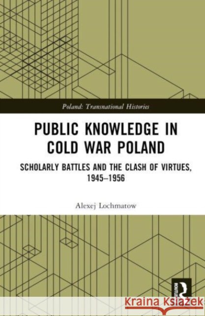 Public Knowledge in Cold War Poland: Scholarly Battles and the Clash of Virtues, 1945-1956 Alexej Lochmatow 9781032549491 Taylor & Francis Ltd
