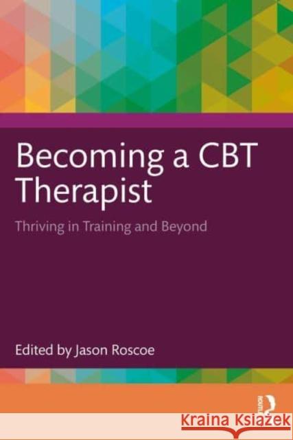 Becoming a CBT Therapist: Thriving in Training and Beyond Jason Roscoe 9781032550053