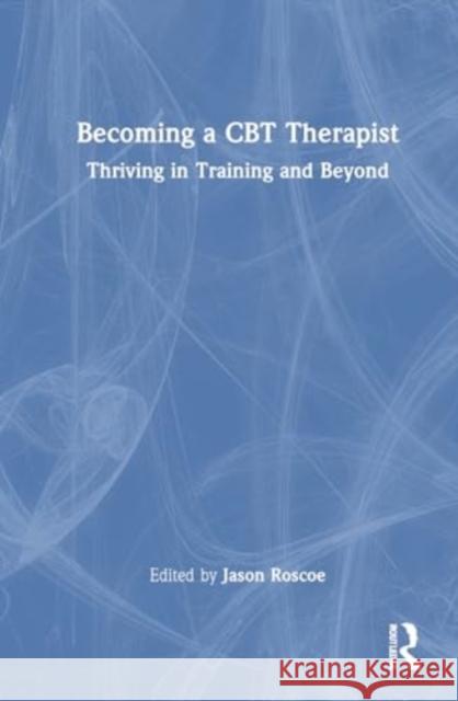 Becoming a CBT Therapist: Thriving in Training and Beyond Jason Roscoe 9781032550060