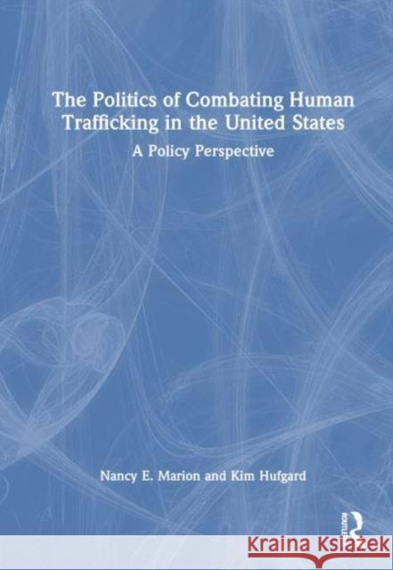 The Politics of Combating Human Trafficking in the United States: A Policy Perspective Nancy E. Marion Kimberly J. Hufgard 9781032550510