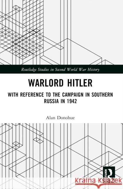 Warlord Hitler: With Reference to the Campaign in Southern Russia in 1942 Alan (Trinity College Dublin, Ireland) Donohue 9781032551067 Routledge