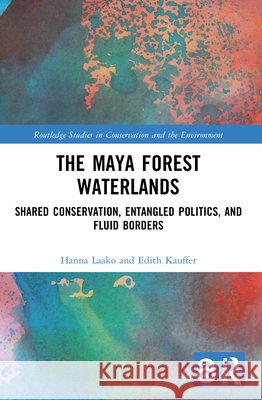 The Maya Forest Waterlands: Shared Conservation, Entangled Politics, and Fluid Borders Edith Kauffer 9781032551111 Taylor & Francis Ltd