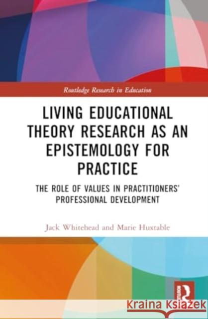 Living Educational Theory Research as an Epistemology for Practice: The Role of Values in Practitioners' Professional Development Jack Whitehead Marie Huxtable 9781032551173 Routledge
