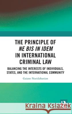 The Principle of Ne Bis in Idem in International Criminal Law: Criminal Law Balancing the Interests of Individuals, States, and the International Comm Gaiane Nuridzhanian 9781032553641 Routledge