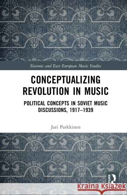 Conceptualizing Revolution in Music: Political Concepts in Soviet Music Discussions, 1917–1939 Jari Parkkinen 9781032553764 Routledge