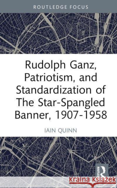 Rudolph Ganz, Patriotism, and Standardization of The Star-Spangled Banner, 1907-1958 Iain Quinn 9781032554181 Taylor & Francis Ltd