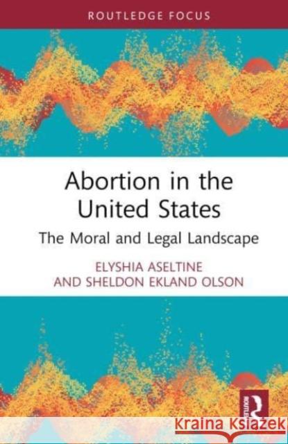 Abortion in the United States: The Moral and Legal Landscape Elyshia Aseltine Sheldon Eklan 9781032554235 Routledge