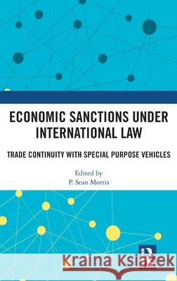 Economic Sanctions Under International Law: Trade Continuity with Special Purpose Vehicles P. Sean Morris 9781032554600 Routledge