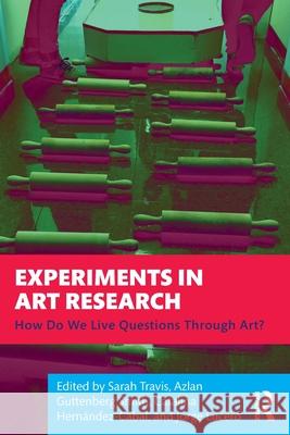 Experiments in Art Research: How Do We Live Questions Through Art? Sarah Travis Azlan Guttenber Catalina Hern?ndez-Cabal 9781032554938 Routledge