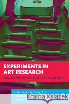 Experiments in Art Research: How Do We Live Questions Through Art? Sarah Travis Azlan Guttenber Catalina Hern?ndez-Cabal 9781032554938