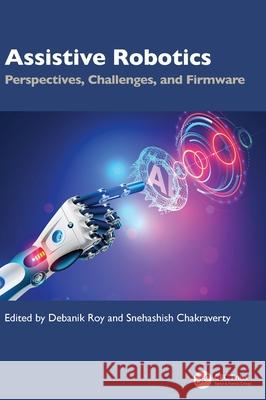 Assistive Robotics: Perspectives, Challenges, and Firmware Debanik Roy Snehashish Chakraverty 9781032555447