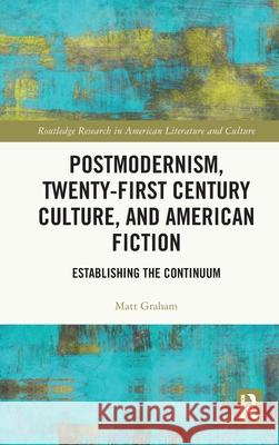 Postmodernism, Twenty-First Century Culture, and American Fiction: Establishing the Continuum Matt Graham 9781032556000 Routledge